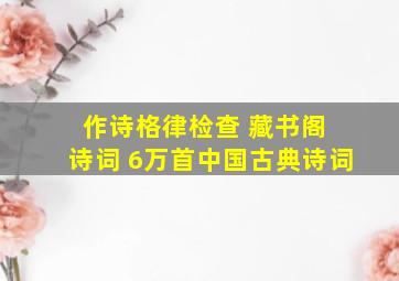 作诗格律检查 藏书阁 诗词 6万首中国古典诗词